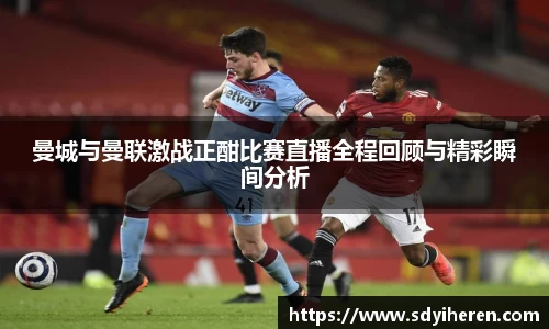 艾弗森ballbet曼城与曼联激战正酣比赛直播全程回顾与精彩瞬间分析