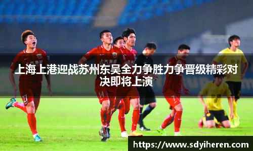 艾弗森ballbet上海上港迎战苏州东吴全力争胜力争晋级精彩对决即将上演